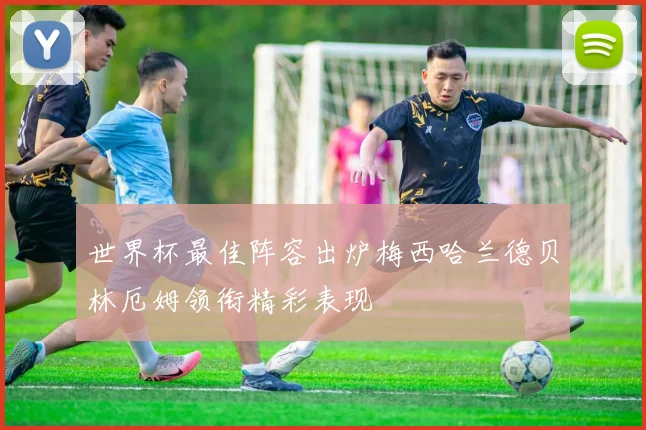 世界杯最佳阵容出炉梅西哈兰德贝林厄姆领衔精彩表现