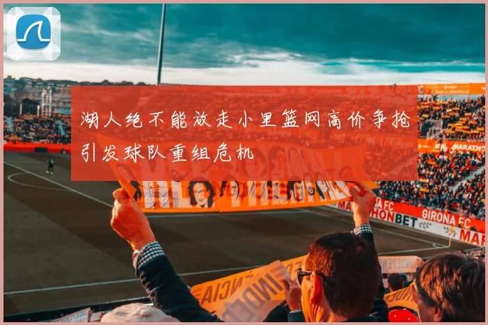 湖人绝不能放走小里篮网高价争抢引发球队重组危机