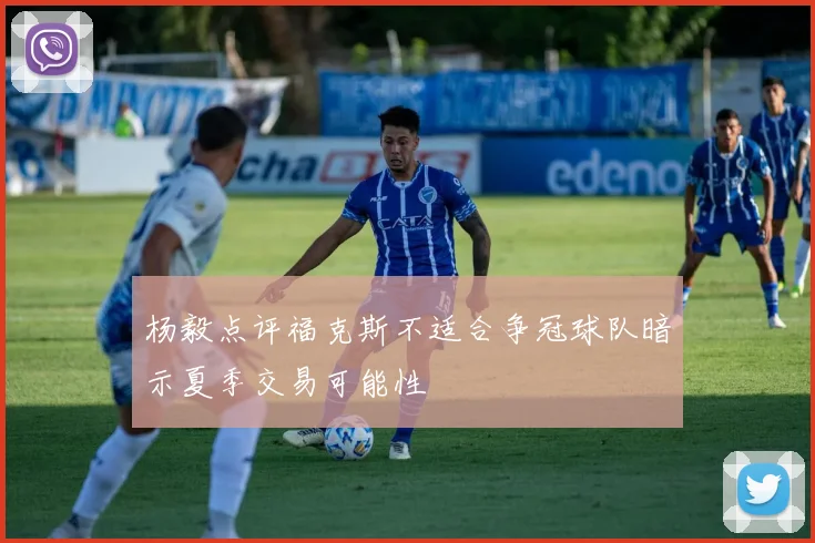 杨毅点评福克斯不适合争冠球队暗示夏季交易可能性