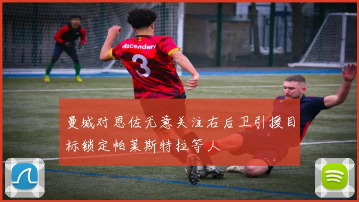 曼城对恩佐无意关注右后卫引援目标锁定帕莱斯特拉等人