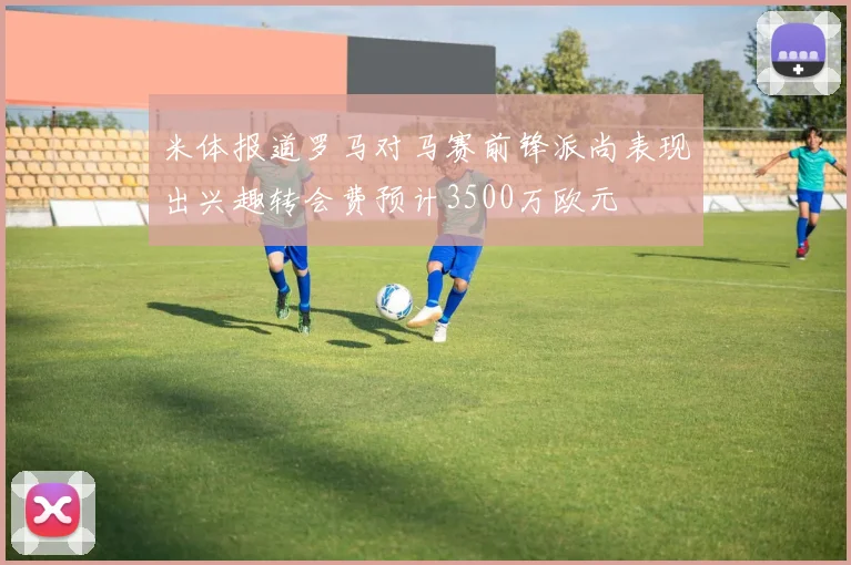 米体报道罗马对马赛前锋派尚表现出兴趣转会费预计3500万欧元