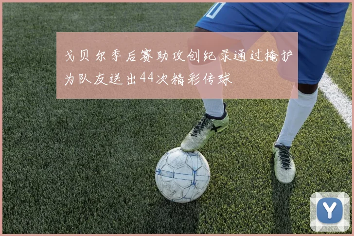 戈贝尔季后赛助攻创纪录通过掩护为队友送出44次精彩传球