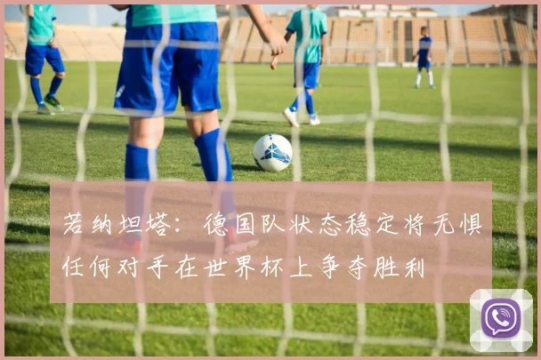 若纳坦塔：德国队状态稳定将无惧任何对手在世界杯上争夺胜利