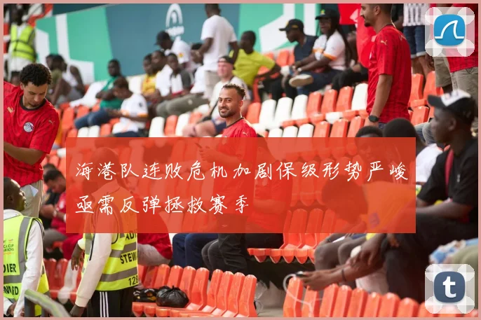 海港队连败危机加剧保级形势严峻亟需反弹拯救赛季
