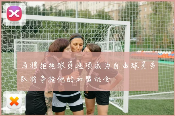 马穆拒绝球员选项成为自由球员多队将争抢他的加盟机会