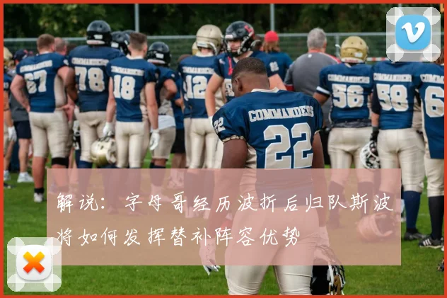 解说：字母哥经历波折后归队斯波将如何发挥替补阵容优势