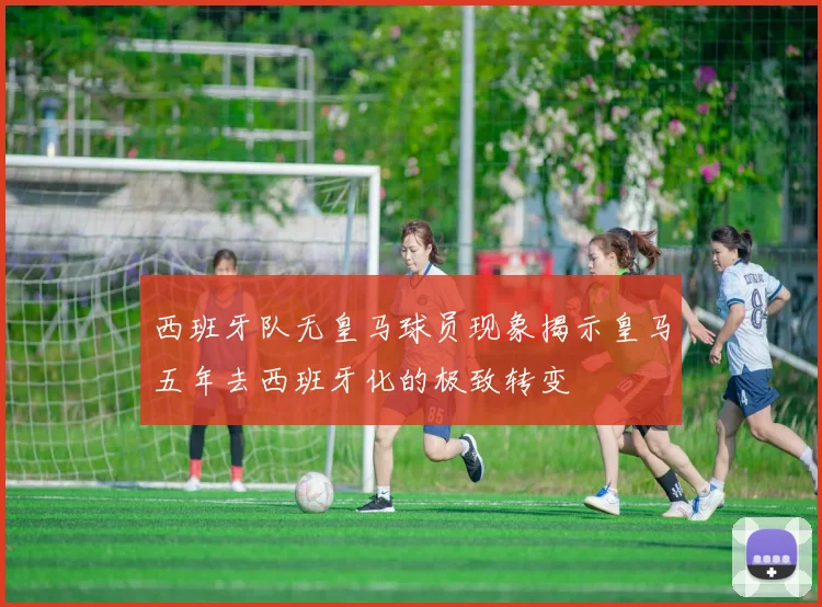 西班牙队无皇马球员现象揭示皇马五年去西班牙化的极致转变
