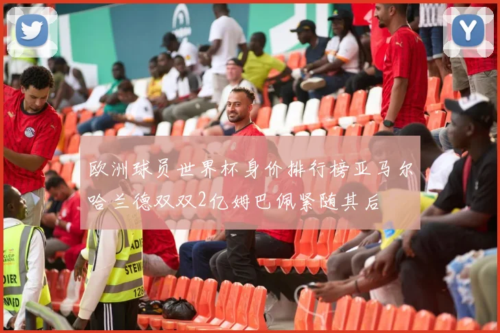 欧洲球员世界杯身价排行榜亚马尔哈兰德双双2亿姆巴佩紧随其后
