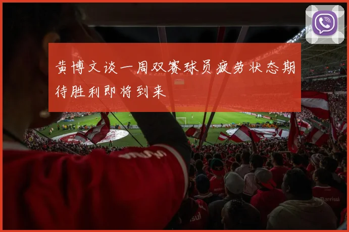 黄博文谈一周双赛球员疲劳状态期待胜利即将到来