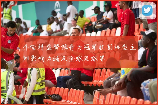 乔哈特盛赞佩普为冠军收割机型主帅影响力遍及全球足球界